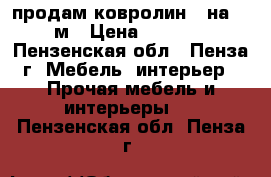 продам ковролин 4 на 4.2м › Цена ­ 5 000 - Пензенская обл., Пенза г. Мебель, интерьер » Прочая мебель и интерьеры   . Пензенская обл.,Пенза г.